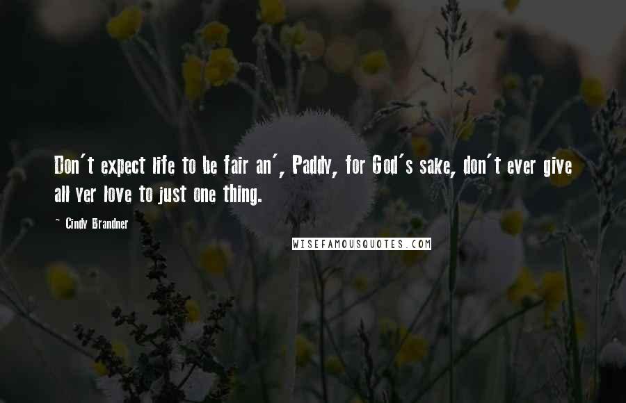 Cindy Brandner quotes: Don't expect life to be fair an', Paddy, for God's sake, don't ever give all yer love to just one thing.