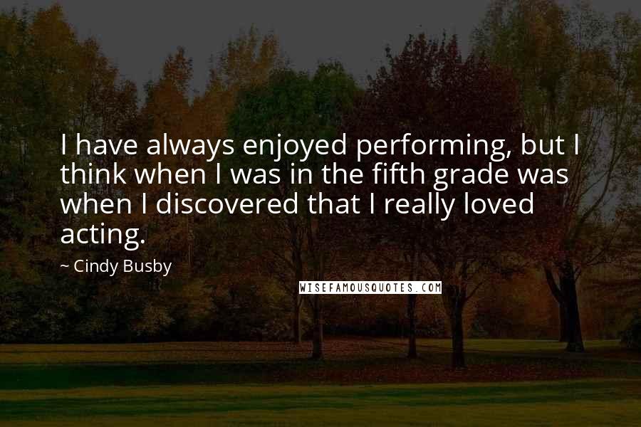 Cindy Busby quotes: I have always enjoyed performing, but I think when I was in the fifth grade was when I discovered that I really loved acting.