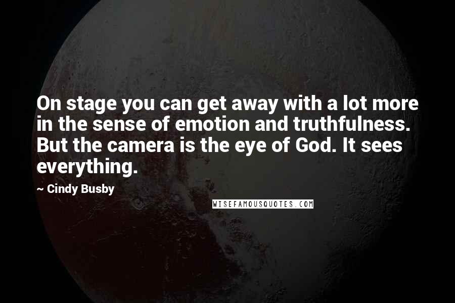 Cindy Busby quotes: On stage you can get away with a lot more in the sense of emotion and truthfulness. But the camera is the eye of God. It sees everything.