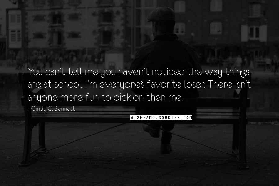 Cindy C. Bennett quotes: You can't tell me you haven't noticed the way things are at school. I'm everyone's favorite loser. There isn't anyone more fun to pick on then me.