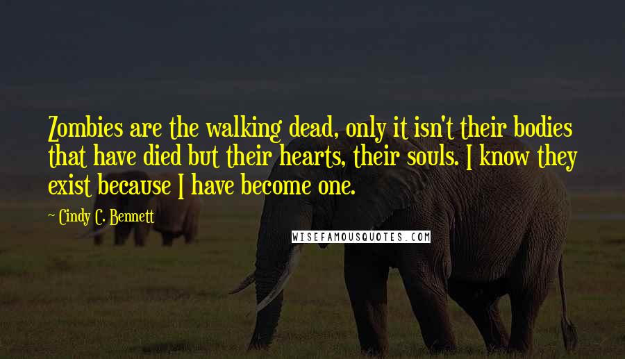 Cindy C. Bennett quotes: Zombies are the walking dead, only it isn't their bodies that have died but their hearts, their souls. I know they exist because I have become one.