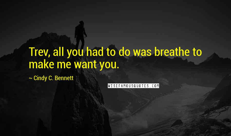 Cindy C. Bennett quotes: Trev, all you had to do was breathe to make me want you.