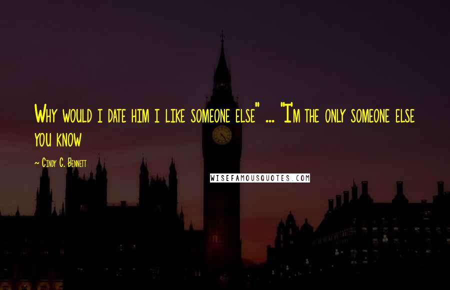 Cindy C. Bennett quotes: Why would i date him i like someone else" ... "I'm the only someone else you know