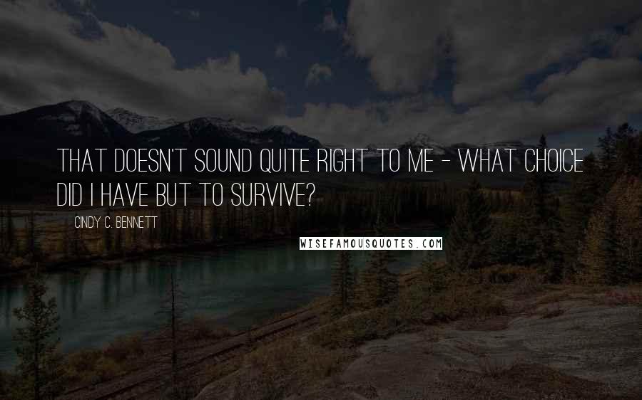 Cindy C. Bennett quotes: That doesn't sound quite right to me - what choice did I have but to survive?