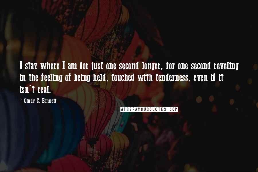 Cindy C. Bennett quotes: I stay where I am for just one second longer, for one second reveling in the feeling of being held, touched with tenderness, even if it isn't real.