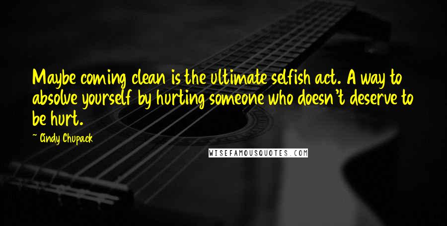Cindy Chupack quotes: Maybe coming clean is the ultimate selfish act. A way to absolve yourself by hurting someone who doesn't deserve to be hurt.