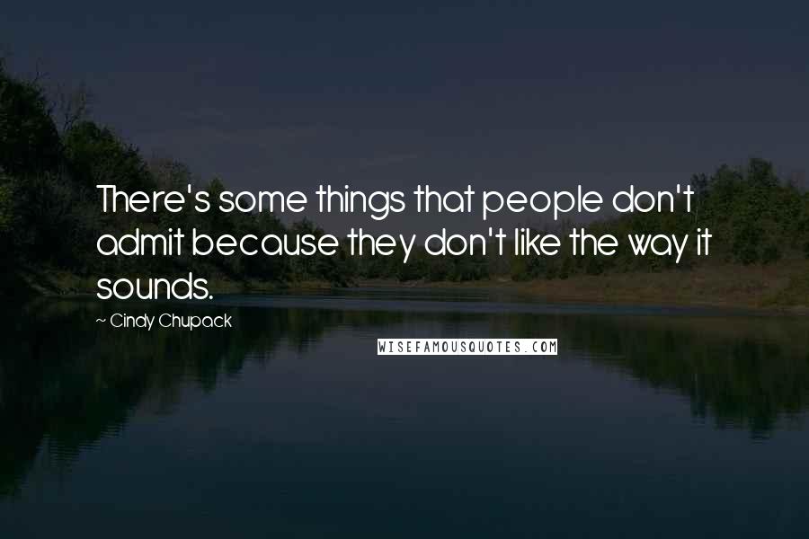 Cindy Chupack quotes: There's some things that people don't admit because they don't like the way it sounds.