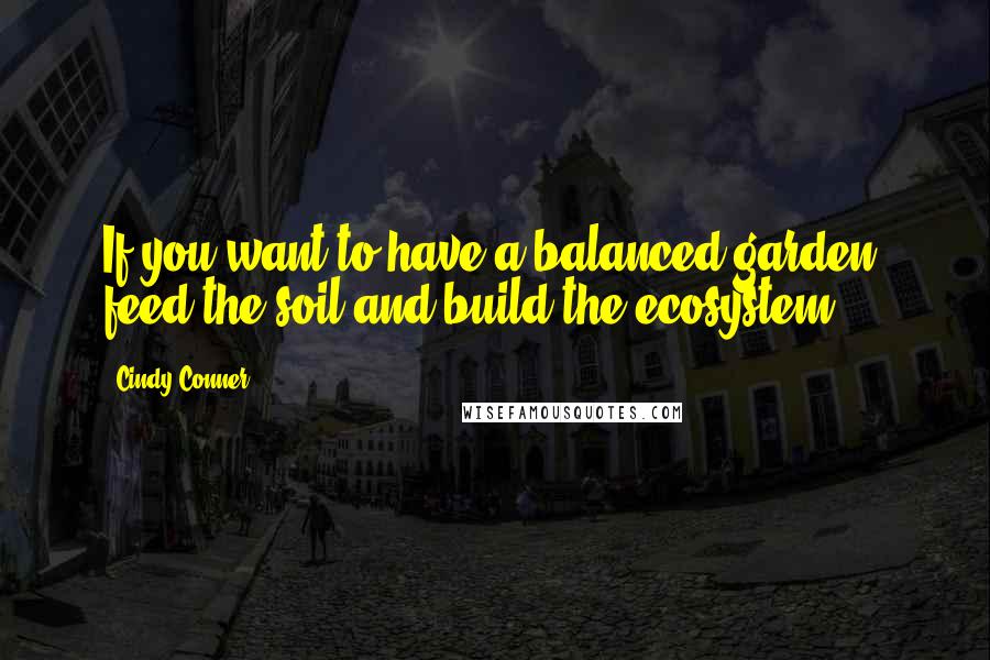 Cindy Conner quotes: If you want to have a balanced garden, feed the soil and build the ecosystem. Cindy Conner quotes: If you want to have a balanced garden, feed the soil and build the ecosystem.