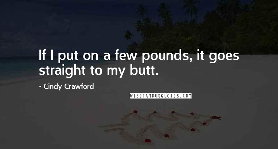 Cindy Crawford quotes: If I put on a few pounds, it goes straight to my butt. Cindy Crawford quotes: If I put on a few pounds, it goes straight to my butt.
