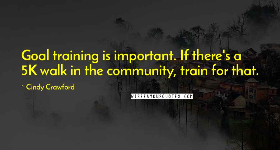 Cindy Crawford quotes: Goal training is important. If there's a 5K walk in the community, train for that.