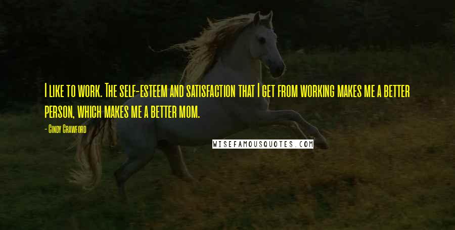 Cindy Crawford quotes: I like to work. The self-esteem and satisfaction that I get from working makes me a better person, which makes me a better mom.