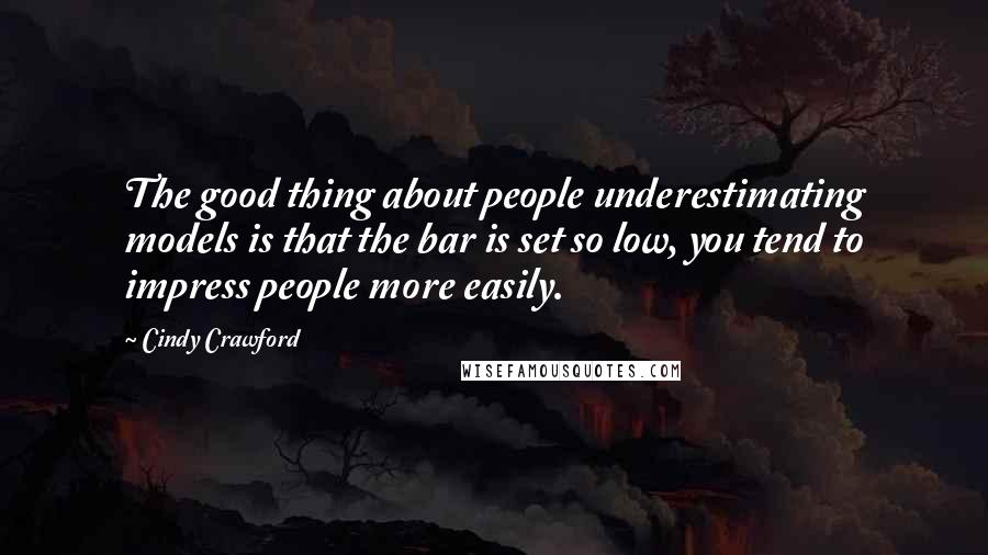 Cindy Crawford quotes: The good thing about people underestimating models is that the bar is set so low, you tend to impress people more easily. Cindy Crawford quotes: The good thing about people underestimating models is that the bar is set so low, you tend to impress people more easily.