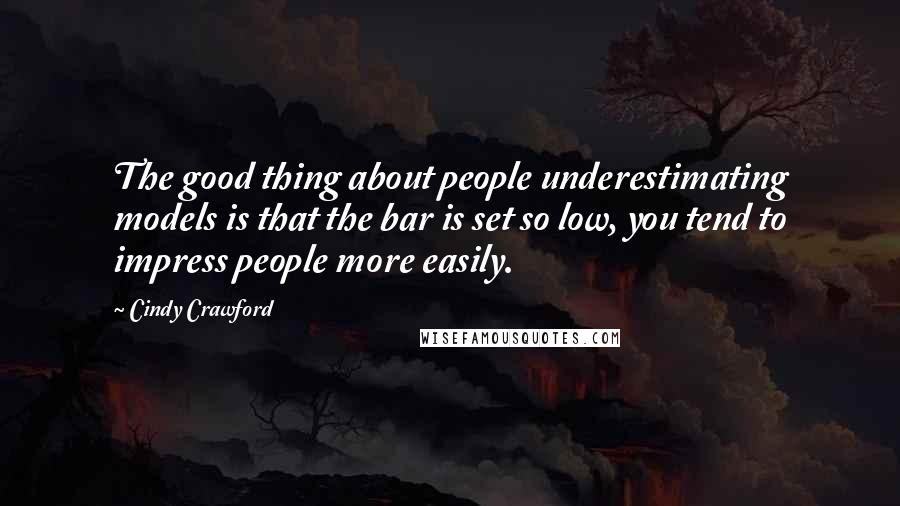 Cindy Crawford quotes: The good thing about people underestimating models is that the bar is set so low, you tend to impress people more easily.