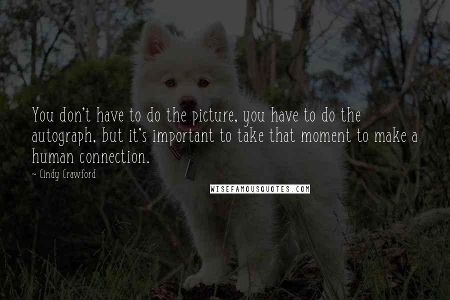 Cindy Crawford quotes: You don't have to do the picture, you have to do the autograph, but it's important to take that moment to make a human connection. Cindy Crawford quotes: You don't have to do the picture, you have to do the autograph, but it's important to take that moment to make a human connection.