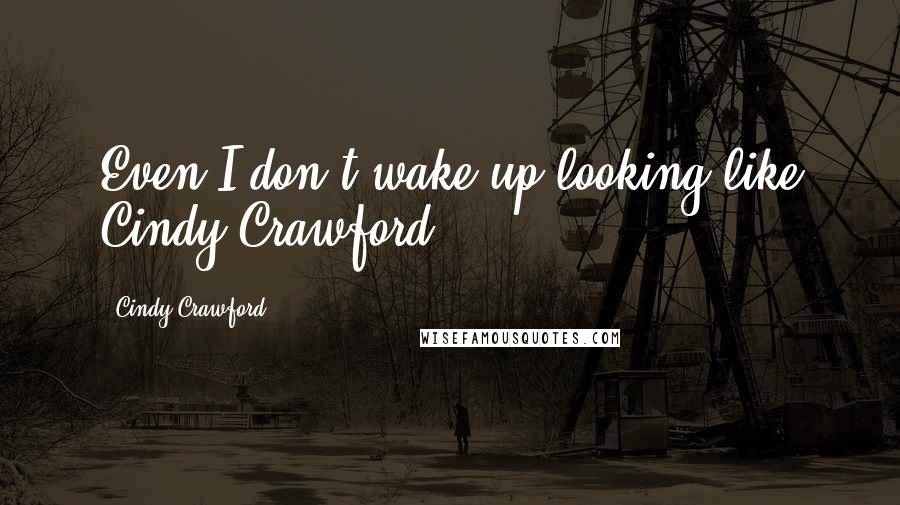 Cindy Crawford quotes: Even I don't wake up looking like Cindy Crawford.