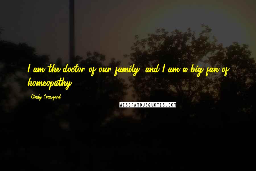 Cindy Crawford quotes: I am the doctor of our family, and I am a big fan of homeopathy. Cindy Crawford quotes: I am the doctor of our family, and I am a big fan of homeopathy.