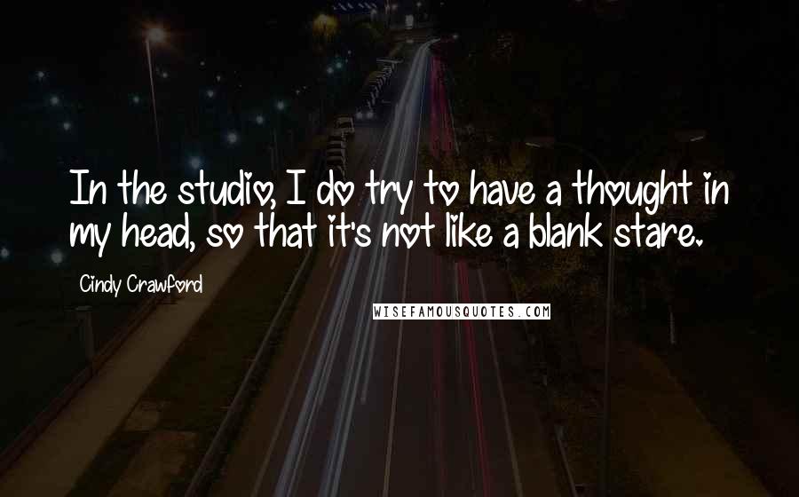 Cindy Crawford quotes: In the studio, I do try to have a thought in my head, so that it's not like a blank stare.