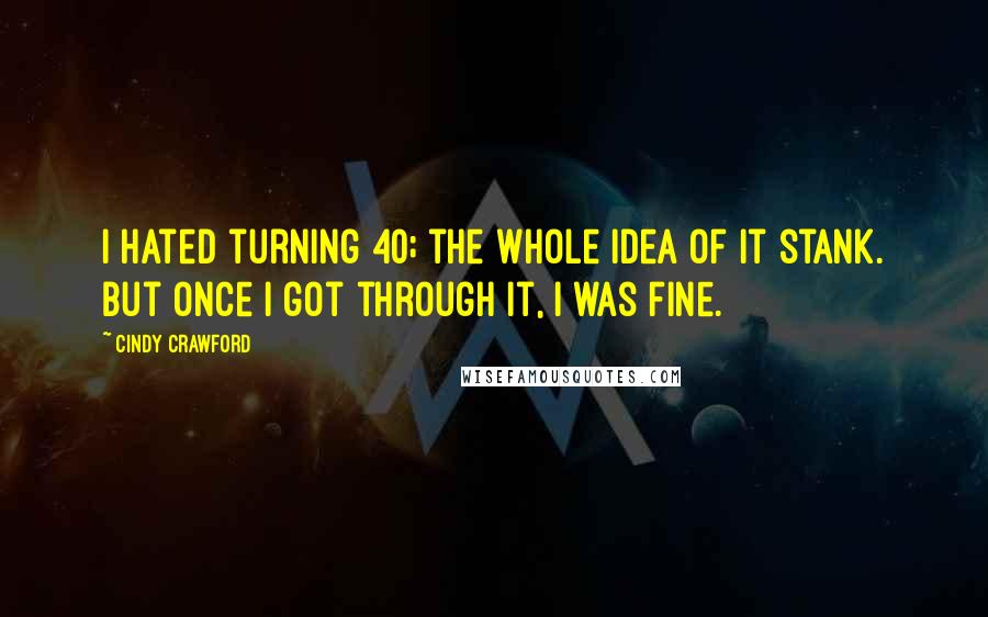 Cindy Crawford quotes: I hated turning 40; the whole idea of it stank. But once I got through it, I was fine.