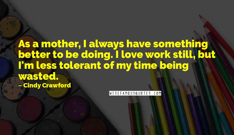 Cindy Crawford quotes: As a mother, I always have something better to be doing. I love work still, but I'm less tolerant of my time being wasted. Cindy Crawford quotes: As a mother, I always have something better to be doing. I love work still, but I'm less tolerant of my time being wasted.