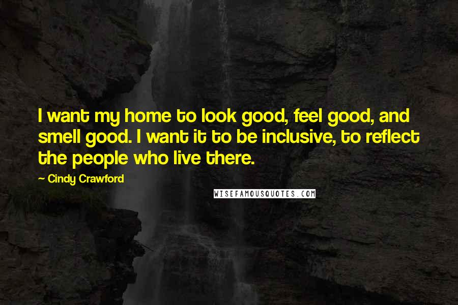 Cindy Crawford quotes: I want my home to look good, feel good, and smell good. I want it to be inclusive, to reflect the people who live there. Cindy Crawford quotes: I want my home to look good, feel good, and smell good. I want it to be inclusive, to reflect the people who live there.