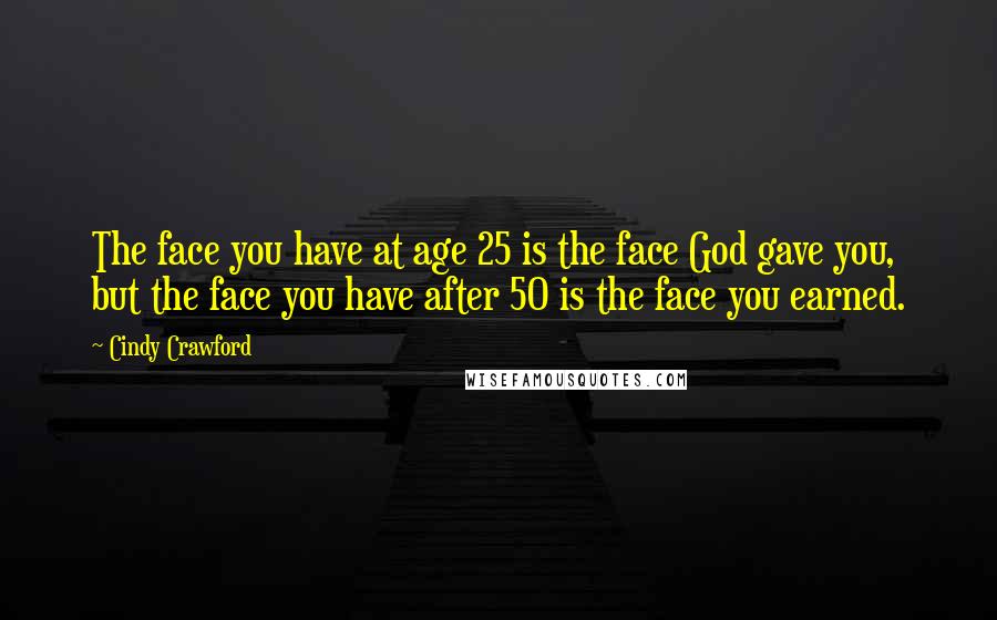 Cindy Crawford quotes: The face you have at age 25 is the face God gave you, but the face you have after 50 is the face you earned. Cindy Crawford quotes: The face you have at age 25 is the face God gave you, but the face you have after 50 is the face you earned.