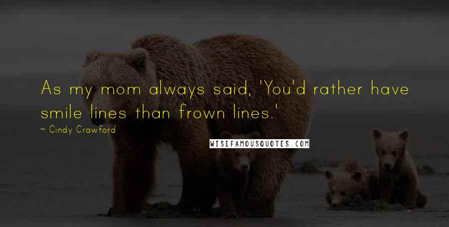 Cindy Crawford quotes: As my mom always said, 'You'd rather have smile lines than frown lines.'