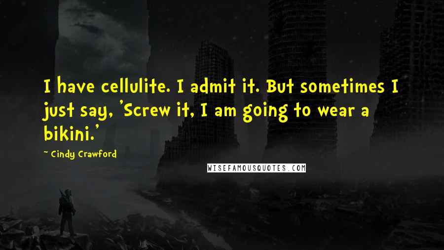 Cindy Crawford quotes: I have cellulite. I admit it. But sometimes I just say, 'Screw it, I am going to wear a bikini.' Cindy Crawford quotes: I have cellulite. I admit it. But sometimes I just say, 'Screw it, I am going to wear a bikini.'