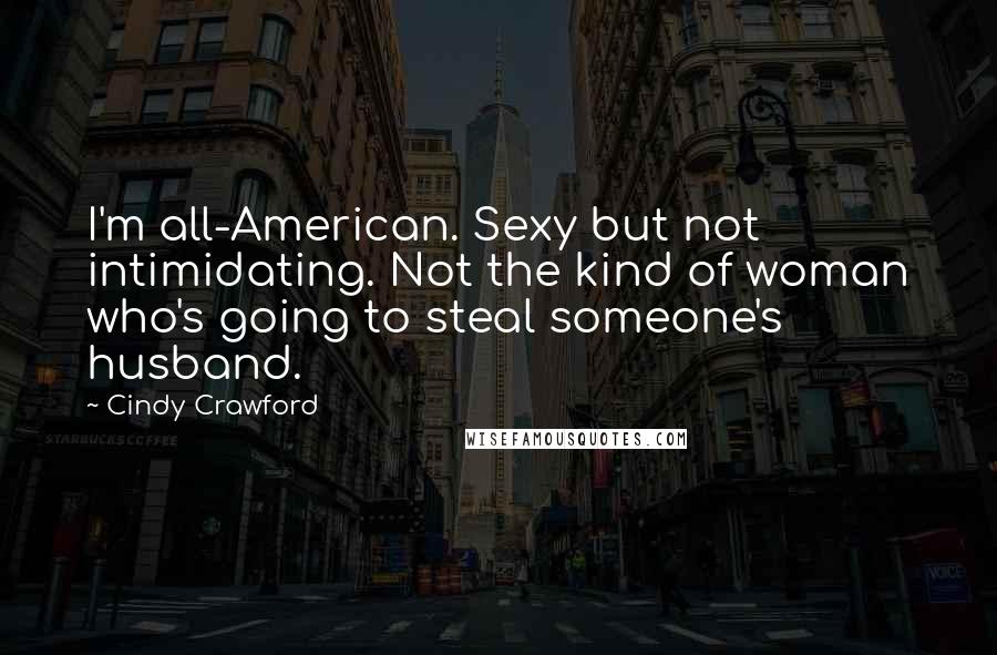 Cindy Crawford quotes: I'm all-American. Sexy but not intimidating. Not the kind of woman who's going to steal someone's husband.