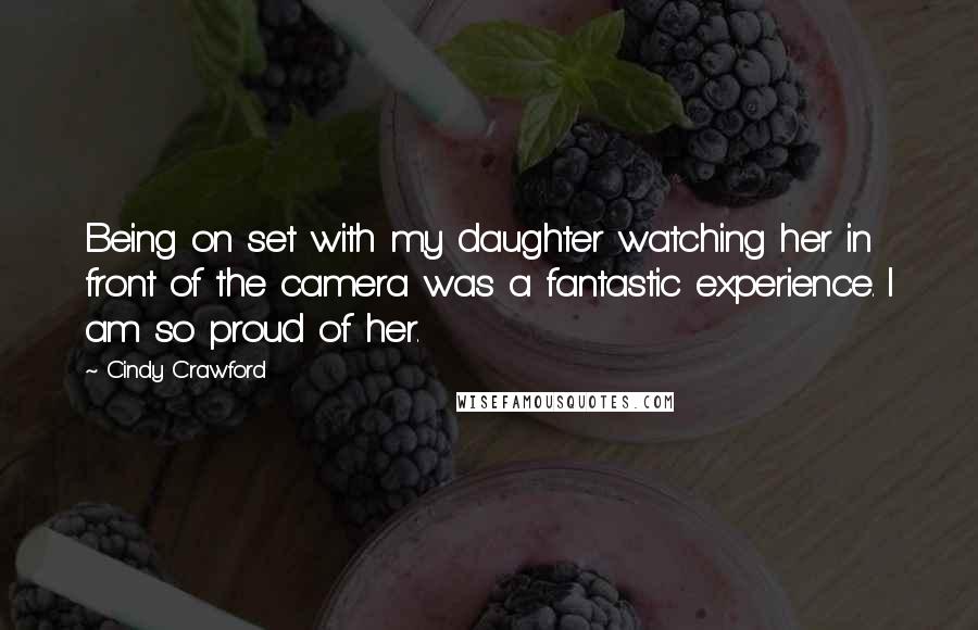 Cindy Crawford quotes: Being on set with my daughter watching her in front of the camera was a fantastic experience. I am so proud of her. Cindy Crawford quotes: Being on set with my daughter watching her in front of the camera was a fantastic experience. I am so proud of her.