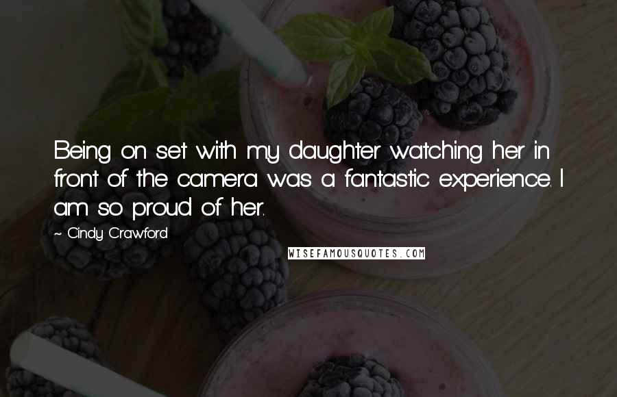 Cindy Crawford quotes: Being on set with my daughter watching her in front of the camera was a fantastic experience. I am so proud of her.