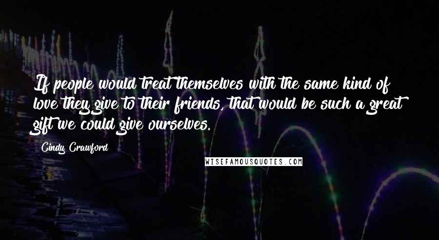 Cindy Crawford quotes: If people would treat themselves with the same kind of love they give to their friends, that would be such a great gift we could give ourselves. Cindy Crawford quotes: If people would treat themselves with the same kind of love they give to their friends, that would be such a great gift we could give ourselves.