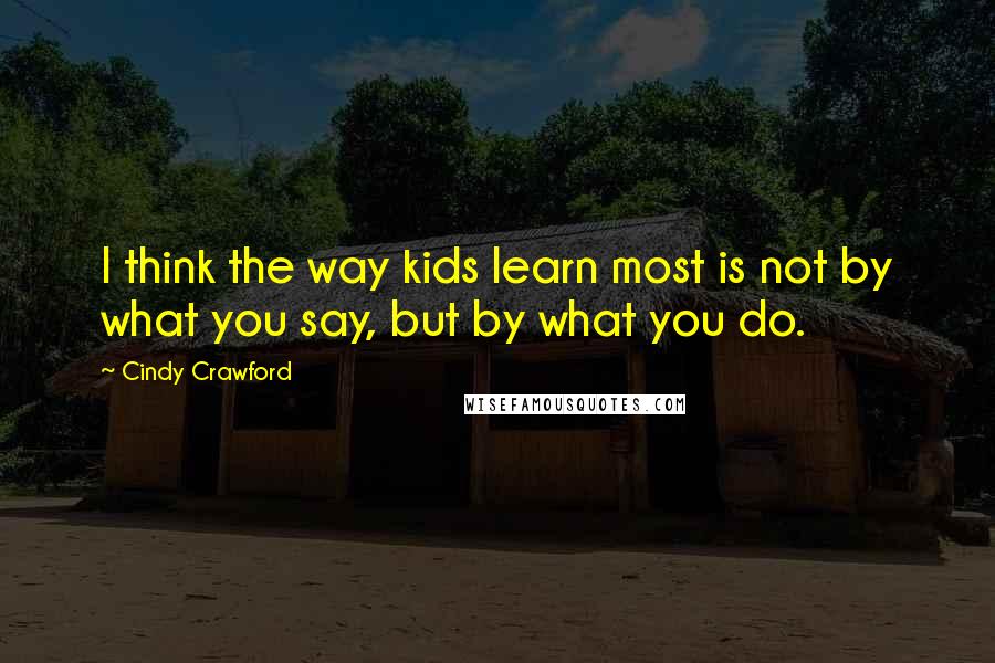 Cindy Crawford quotes: I think the way kids learn most is not by what you say, but by what you do. Cindy Crawford quotes: I think the way kids learn most is not by what you say, but by what you do.