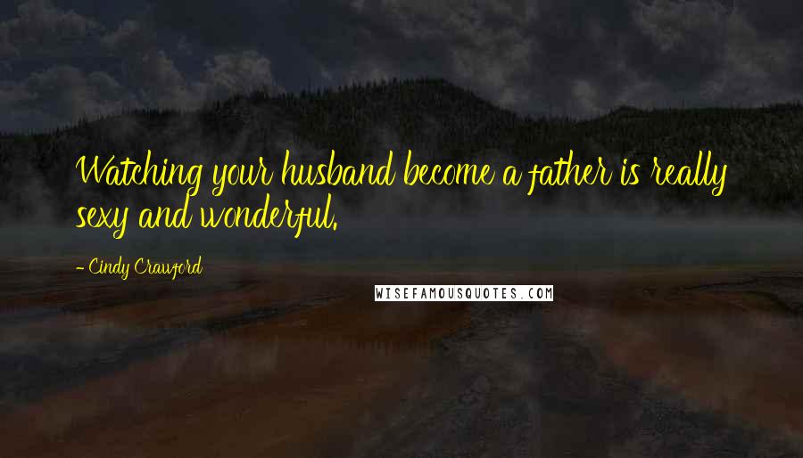 Cindy Crawford quotes: Watching your husband become a father is really sexy and wonderful. Cindy Crawford quotes: Watching your husband become a father is really sexy and wonderful.