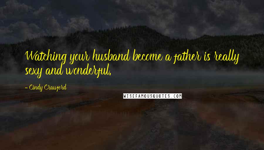 Cindy Crawford quotes: Watching your husband become a father is really sexy and wonderful.