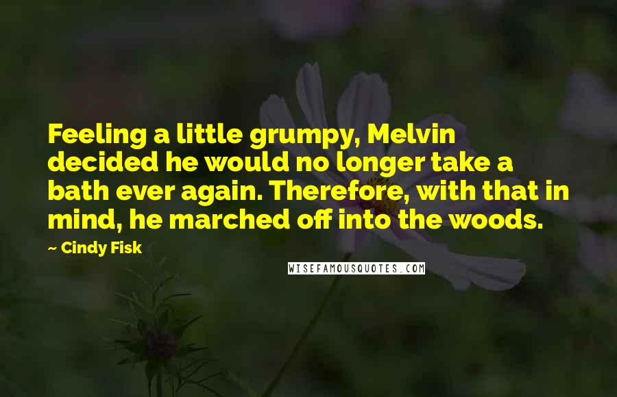 Cindy Fisk quotes: Feeling a little grumpy, Melvin decided he would no longer take a bath ever again. Therefore, with that in mind, he marched off into the woods. Cindy Fisk quotes: Feeling a little grumpy, Melvin decided he would no longer take a bath ever again. Therefore, with that in mind, he marched off into the woods.
