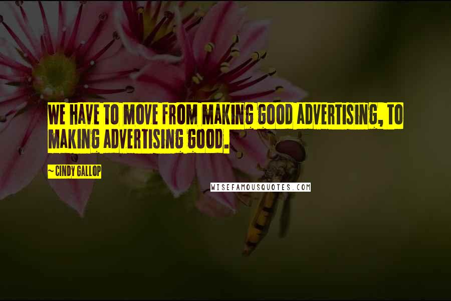 Cindy Gallop quotes: We have to move from making good advertising, to making advertising good.