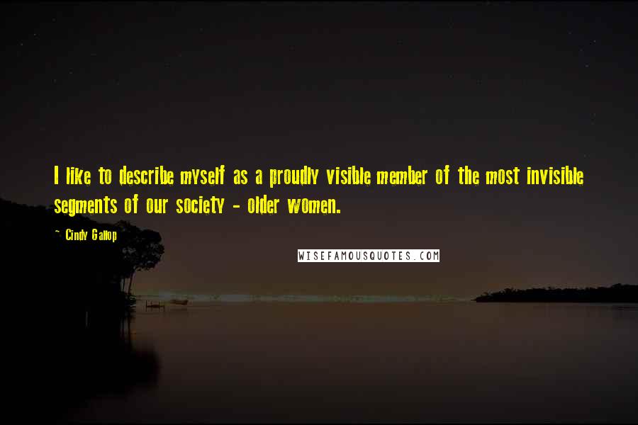 Cindy Gallop quotes: I like to describe myself as a proudly visible member of the most invisible segments of our society - older women.