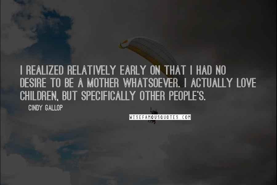 Cindy Gallop quotes: I realized relatively early on that I had no desire to be a mother whatsoever. I actually love children, but specifically other people's.