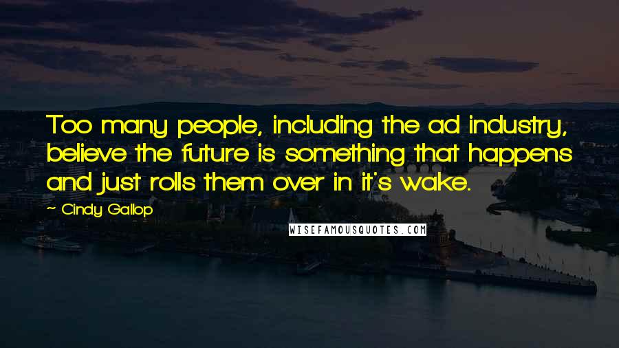 Cindy Gallop quotes: Too many people, including the ad industry, believe the future is something that happens and just rolls them over in it's wake.