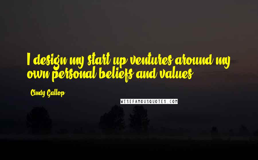 Cindy Gallop quotes: I design my start-up ventures around my own personal beliefs and values.