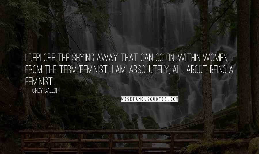 Cindy Gallop quotes: I deplore the shying away that can go on, within women, from the term 'feminist.' I am, absolutely, all about being a feminist.
