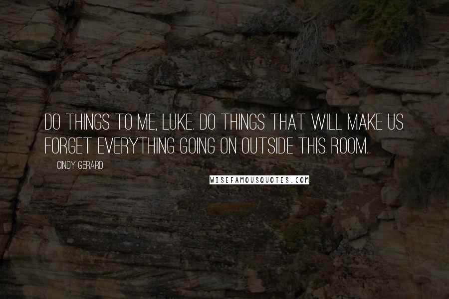 Cindy Gerard quotes: Do things to me, Luke. Do things that will make us forget everything going on outside this room. Cindy Gerard quotes: Do things to me, Luke. Do things that will make us forget everything going on outside this room.
