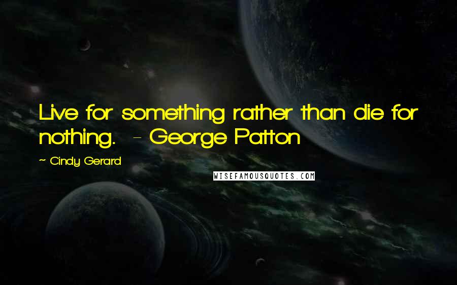 Cindy Gerard quotes: Live for something rather than die for nothing. - George Patton Cindy Gerard quotes: Live for something rather than die for nothing. - George Patton