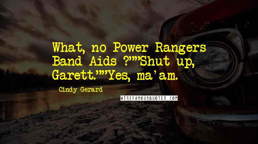Cindy Gerard quotes: What, no Power Rangers Band-Aids ?""Shut up, Garett.""Yes, ma'am.