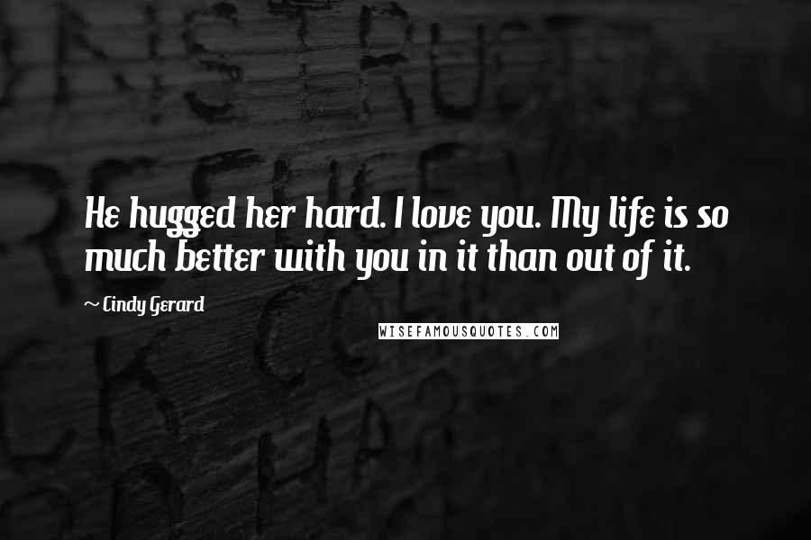Cindy Gerard quotes: He hugged her hard. I love you. My life is so much better with you in it than out of it. Cindy Gerard quotes: He hugged her hard. I love you. My life is so much better with you in it than out of it.