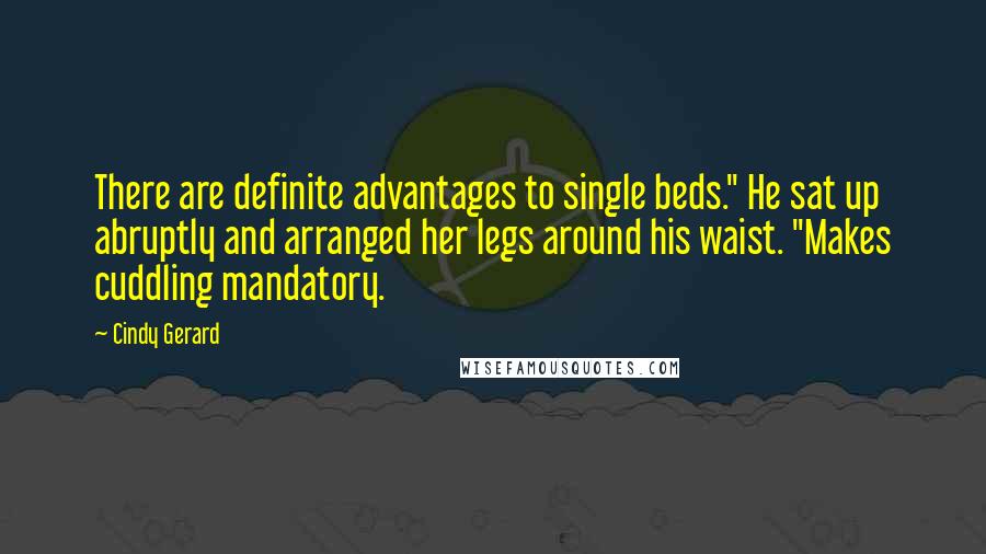 Cindy Gerard quotes: There are definite advantages to single beds." He sat up abruptly and arranged her legs around his waist. "Makes cuddling mandatory. Cindy Gerard quotes: There are definite advantages to single beds." He sat up abruptly and arranged her legs around his waist. "Makes cuddling mandatory.