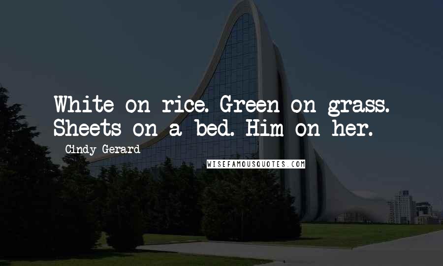 Cindy Gerard quotes: White on rice. Green on grass. Sheets on a bed. Him on her.
