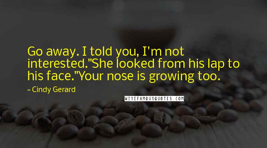 Cindy Gerard quotes: Go away. I told you, I'm not interested."She looked from his lap to his face."Your nose is growing too.