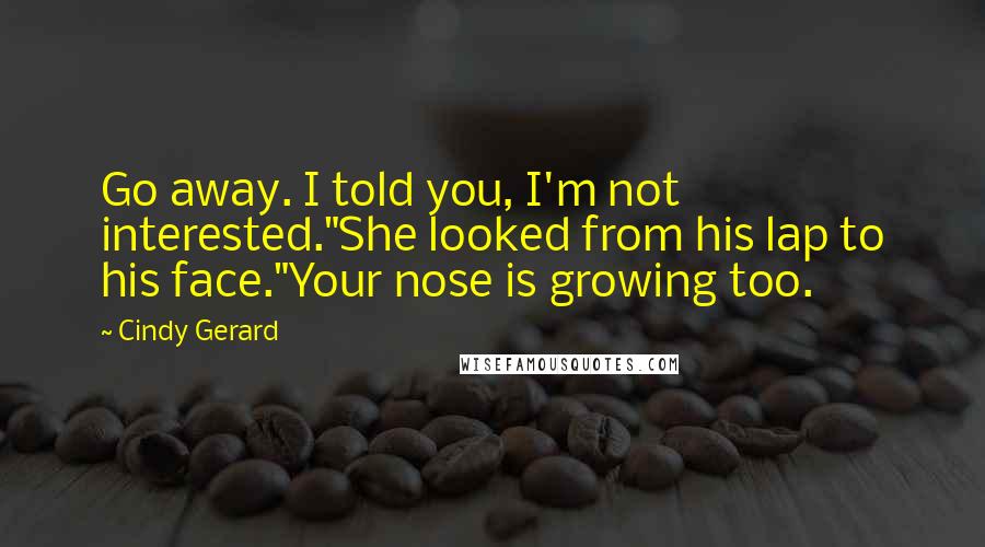 Cindy Gerard quotes: Go away. I told you, I'm not interested."She looked from his lap to his face."Your nose is growing too. Cindy Gerard quotes: Go away. I told you, I'm not interested."She looked from his lap to his face."Your nose is growing too.