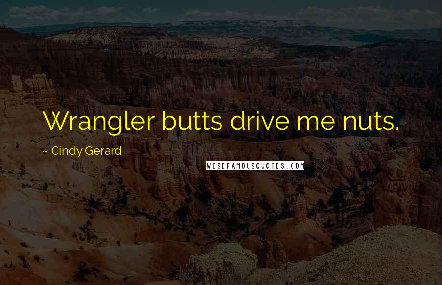 Cindy Gerard quotes: Wrangler butts drive me nuts. Cindy Gerard quotes: Wrangler butts drive me nuts.